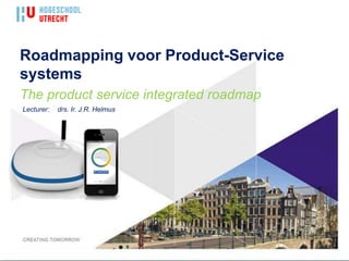 Roadmapping voor Product-Service
systems
The product service integrated roadmap
Lecturer:   drs. Ir. J.R. Helmus
 