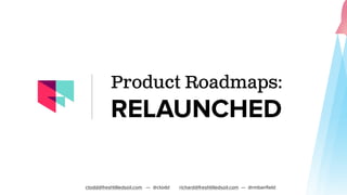 Product Roadmaps:
RELAUNCHED
ctodd@freshtilledsoil.com — @ctodd richard@freshtilledsoil.com — @rmbanﬁeld
 