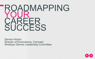 ROADMAPPING
YOUR
CAREER
SUCCESS
Denise Horton
Director of Ecommerce, Comcast
SheSays Denver Leadership Committee
 