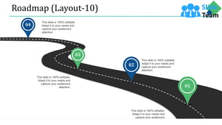 Roadmap (Layout-10)
This slide is 100% editable.
Adapt it to your needs and
capture your audience's
attention.
This slide is 100% editable.
Adapt it to your needs and
capture your audience's
attention.
This slide is 100% editable.
Adapt it to your needs and
capture your audience's
attention.
This slide is 100% editable.
Adapt it to your needs and
capture your audience's
attention.
01
02
03
04
 