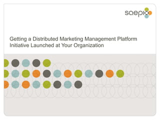 Getting a Distributed Marketing Management Platform
Initiative Launched at Your Organization
 