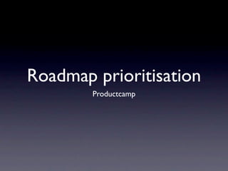 Roadmap prioritisation
        Productcamp
 