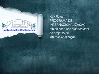 cultural.broker@outlook.com	
  
Key Roles
PROGRAMA DE
INTERNACIONALIZACAO
direcionada aos stakeholders
de projetos de
internacionalização.
 