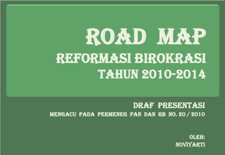 ROAD MAP
 REFORMASI BIROKRASI
              TAHUN 2010-2014

                        Draf Presentasi
Mengacu pada Permeneg PAN dan RB No. 20 / 2010


                                         Oleh:
                                     noviyarti
 