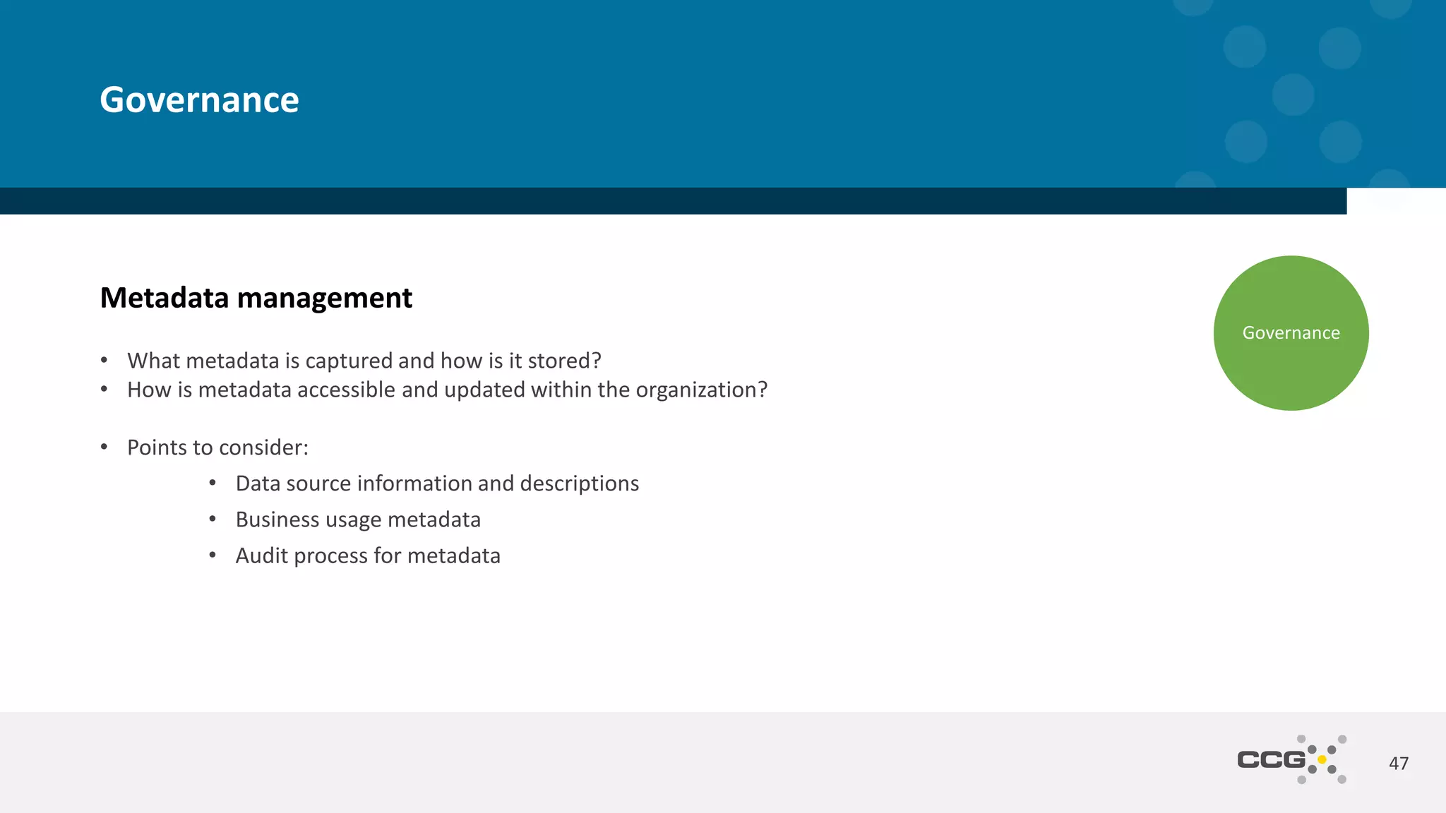 Metadata management
• What metadata is captured and how is it stored?
• How is metadata accessible and updated within the organization?
• Points to consider:
• Data source information and descriptions
• Business usage metadata
• Audit process for metadata
47
Governance
Governance
 