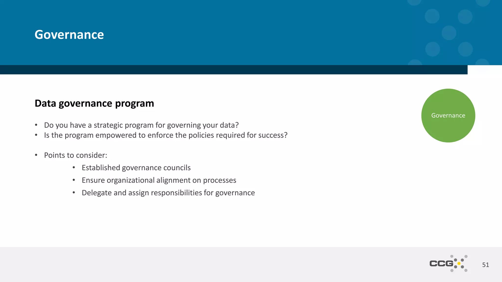 Data governance program
• Do you have a strategic program for governing your data?
• Is the program empowered to enforce the policies required for success?
• Points to consider:
• Established governance councils
• Ensure organizational alignment on processes
• Delegate and assign responsibilities for governance
51
Governance
Governance
 