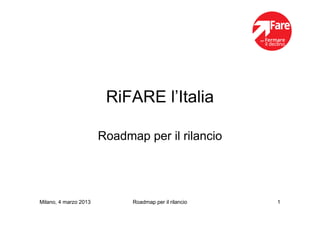 RiFARE l’Italia

                       Roadmap per il rilancio




Milano, 4 marzo 2013         Roadmap per il rilancio   1
 