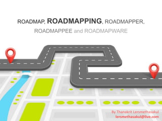 ROADMAP, ROADMAPPING, ROADMAPPER,
ROADMAPPEE and ROADMAPWARE
By Thanakrit Lersmethasakul
lersmethasakul@live.com
 