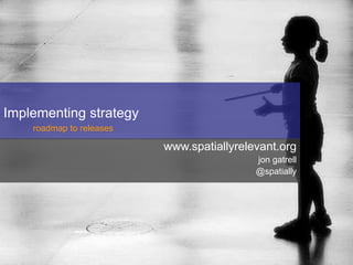 Implementing strategy
    roadmap to releases

                          www.spatiallyrelevant.org
                                           jon gatrell
                                           @spatially
 