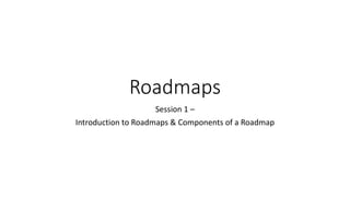 Roadmaps
Session 1 –
Introduction to Roadmaps & Components of a Roadmap
 
