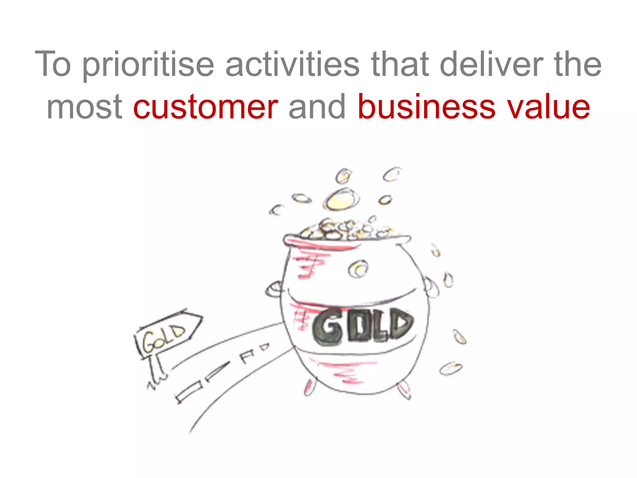 To prioritise activities that deliver the
most customer and business value
 