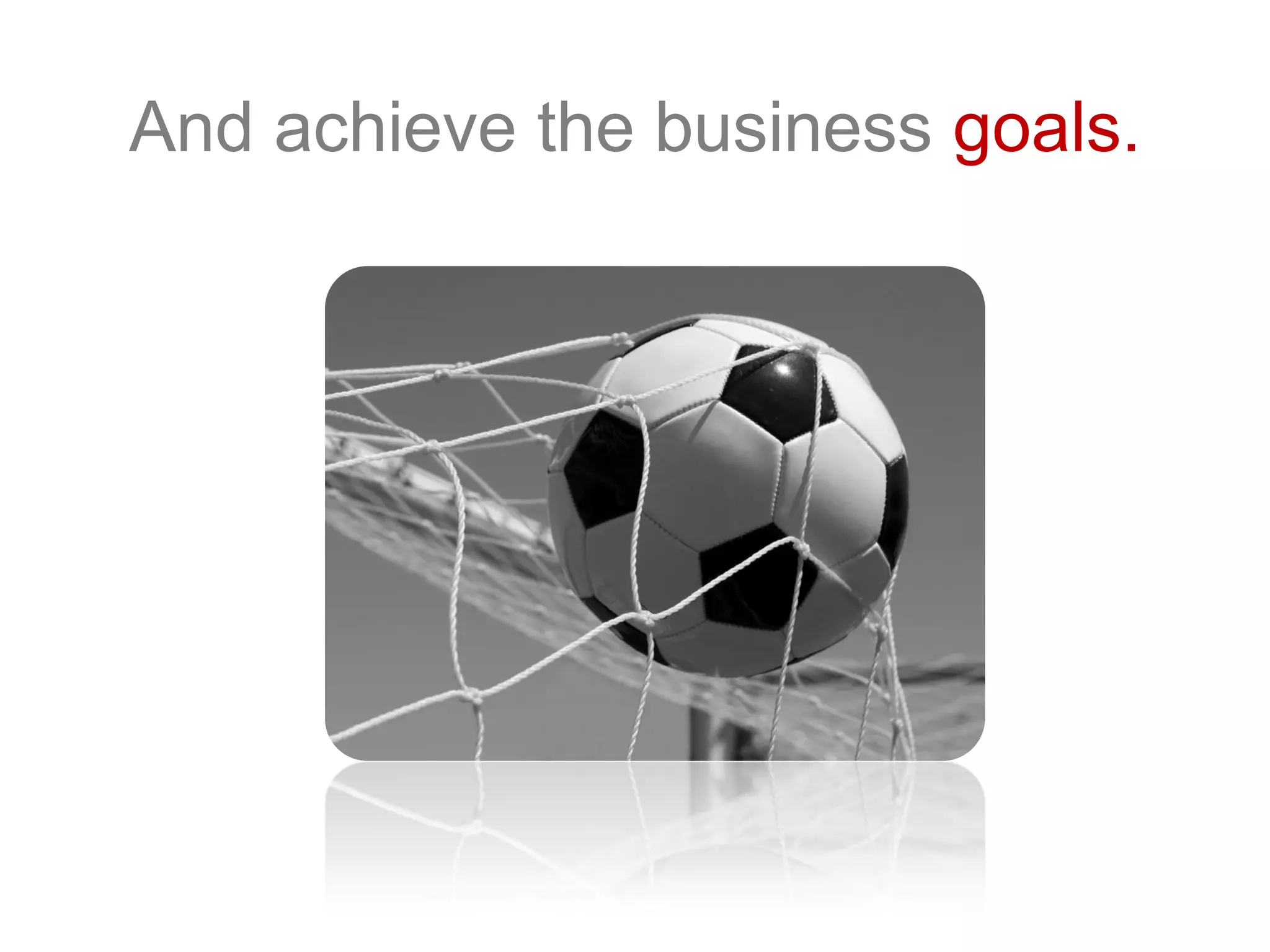 And achieve the business goals.
 