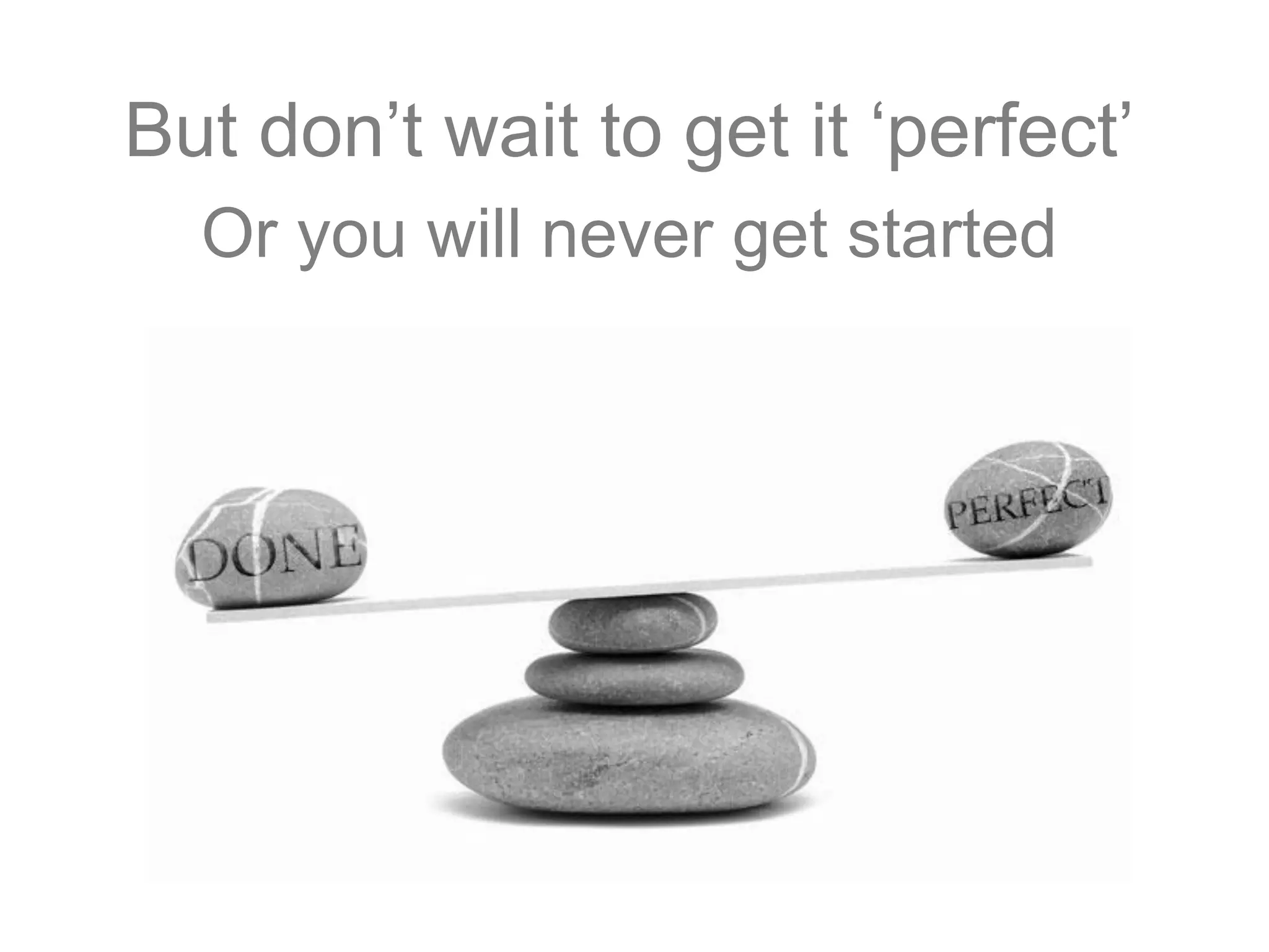 But don’t wait to get it ‘perfect’
Or you will never get started
 