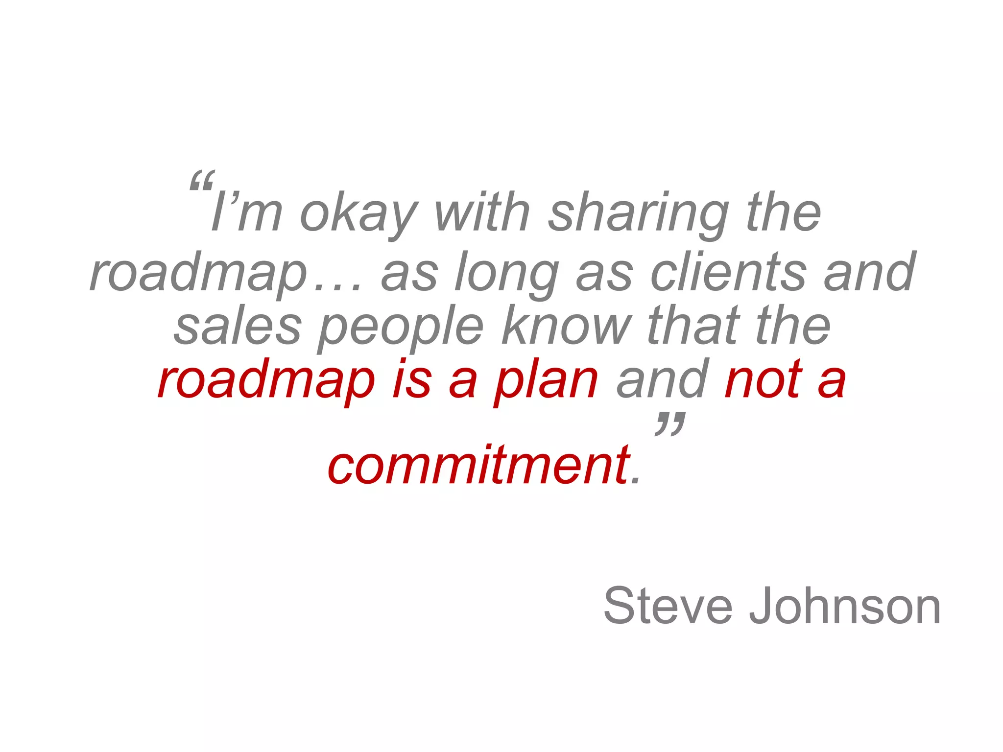 “I’m okay with sharing the
roadmap… as long as clients and
sales people know that the
roadmap is a plan and not a
commitment.”
Steve Johnson
 