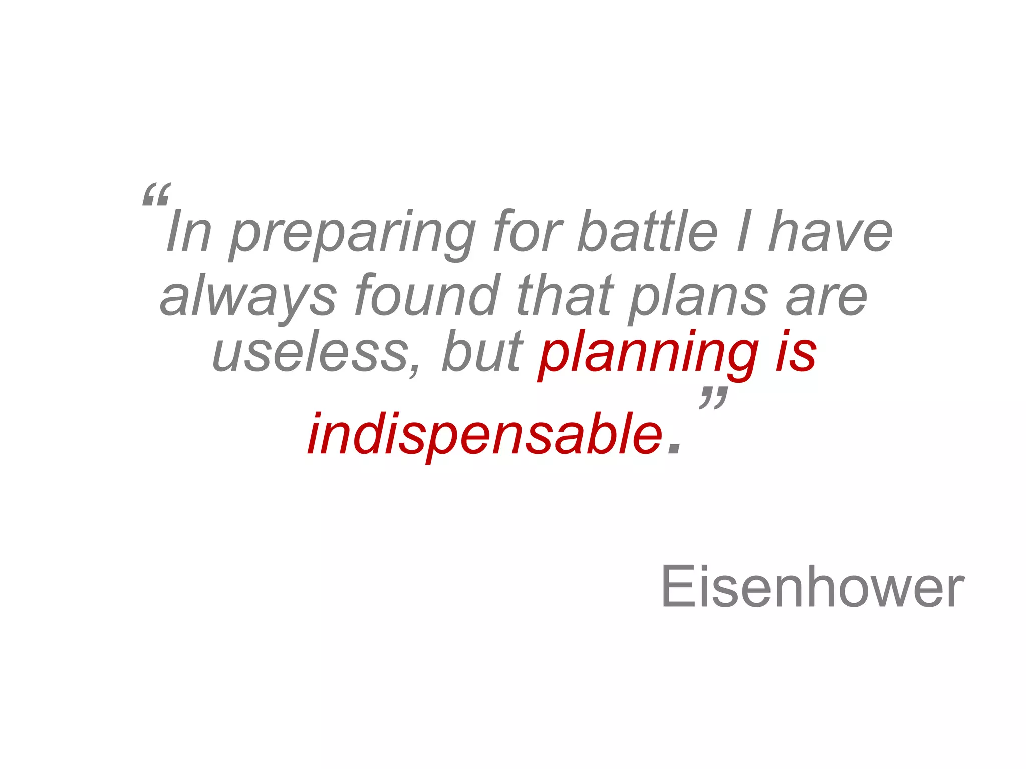 “In preparing for battle I have
always found that plans are
useless, but planning is
indispensable.”
Eisenhower
 