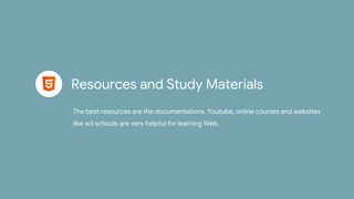 Resources and Study Materials
The best resources are the documentations. Youtube, online courses and websites
like w3 schools are very helpful for learning Web.
 