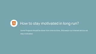 How to stay motivated in long run?
Some Projects should be done from time to time…this keeps our interest and so we
stay motivated.
 