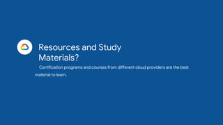 Resources and Study
Materials?
Certification programs and courses from different cloud providers are the best
material to learn.
 