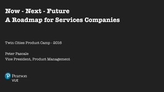 1
Now - Next - Future
A Roadmap for Services Companies
Twin Cities Product Camp - 2016
Peter Pascale
Vice President, Product Management
 