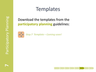 Participatory Planning
                                       Templates
                         Download the templates from the
                         participatory planning guidelines:

                            • Step 7 Template – Participatory Planning
7
 