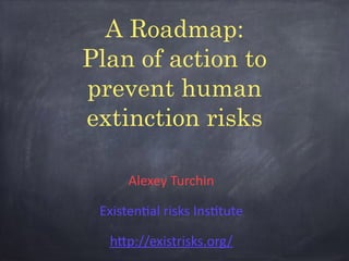 A Roadmap:
Plan of action to
prevent human
extinction risks
Alexey	
  Turchin	
  
Existen1al	
  risks	
  Ins1tute	
  
h5p://existrisks.org/
 