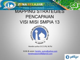 MAPPING STRATEGIES
PENCAPAIAN
VISI MISI SMPIA 13
Hendro yulius S.P, S.Pd, M.Psi
Kritik & saran: hendro_putro@yahoo.com
hendrosaputro08@gmail.com
 