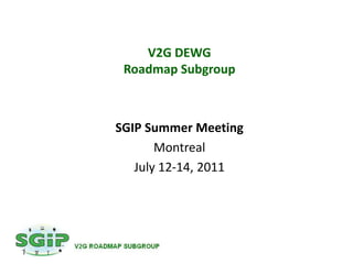 V2G DEWG
 Roadmap Subgroup



SGIP Summer Meeting
       Montreal
   July 12-14, 2011
 