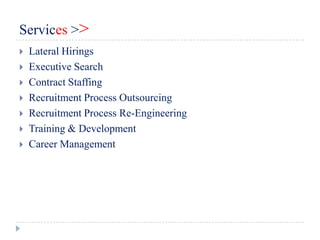 Services >>
   Lateral Hirings
   Executive Search
   Contract Staffing
   Recruitment Process Outsourcing
   Recruitment Process Re-Engineering
   Training & Development
   Career Management
 