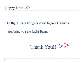 Happy Note >>



The Right Team brings Success to your Business.

 We, bring you the Right Team.



                  Thank You!!! >          >
 
