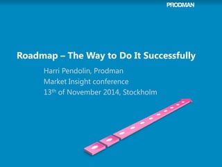 Roadmap – The Way to Do It Successfully 
Harri Pendolin, Prodman 
Market Insight conference 
13th of November 2014, Stockholm  