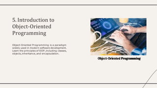 5. Introduction to
Object-Oriented
Programming
Object-Oriented Programming is a paradigm
widely used in modern software development.
Learn the principles of OOP,including classes,
objects,inheritance,and encapsulation.
Object-Oriented Programming
 