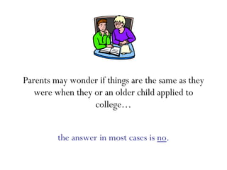 Parents may wonder if things are the same as they were when they or an older child applied to college… the answer in most cases is  no . 