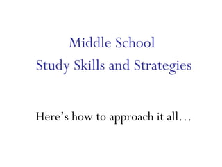 Middle School  Study Skills and Strategies Here’s how to approach it all… 