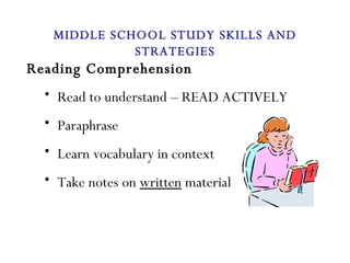 Reading Comprehension Read to understand – READ ACTIVELY Paraphrase Learn vocabulary in context Take notes on  written  material MIDDLE SCHOOL STUDY SKILLS AND STRATEGIES 