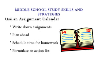 Use an Assignment Calendar Write down assignments Plan ahead Schedule time for homework Formulate an action list MIDDLE SCHOOL STUDY SKILLS AND STRATEGIES 