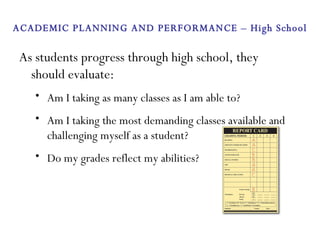 As students progress through high school, they should evaluate: Am I taking as many classes as I am able to? Am I taking the most demanding classes available and challenging myself as a student? Do my grades reflect my abilities? ACADEMIC PLANNING AND PERFORMANCE – High School 