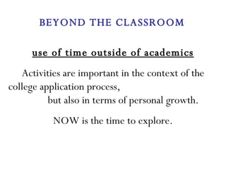 use of time outside of academics Activities are important in the context of the college application process,  but also in terms of personal growth.  NOW is the time to explore. BEYOND THE CLASSROOM 