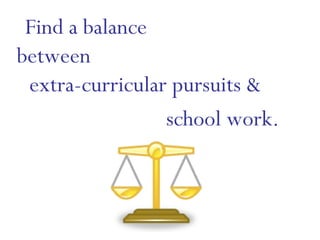 Find a balance  between  extra-curricular pursuits &  school work.   