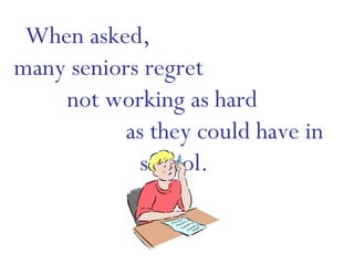 When asked,  many seniors regret  not working as hard  as they could have in school. 