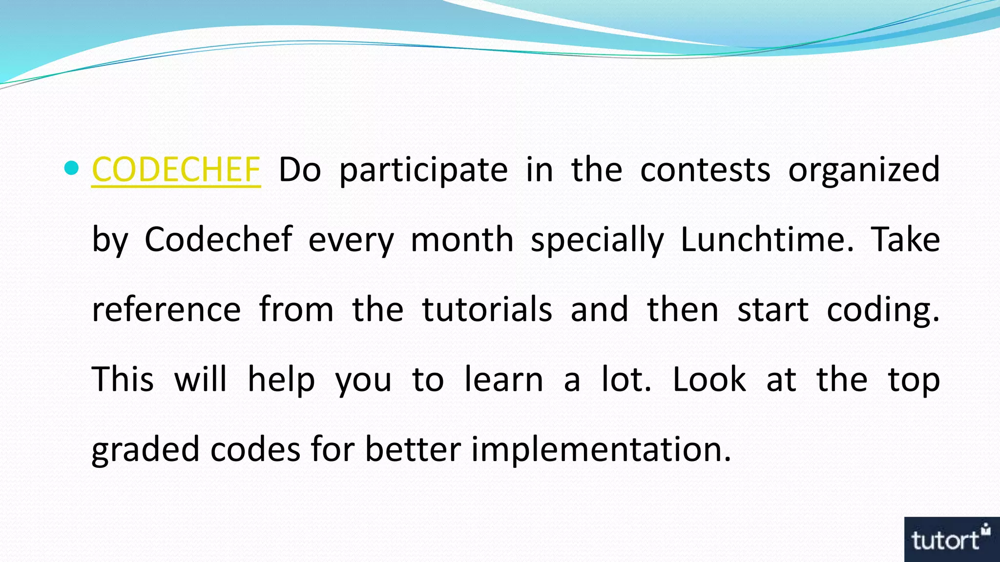  CODECHEF Do participate in the contests organized
by Codechef every month specially Lunchtime. Take
reference from the tutorials and then start coding.
This will help you to learn a lot. Look at the top
graded codes for better implementation.
 