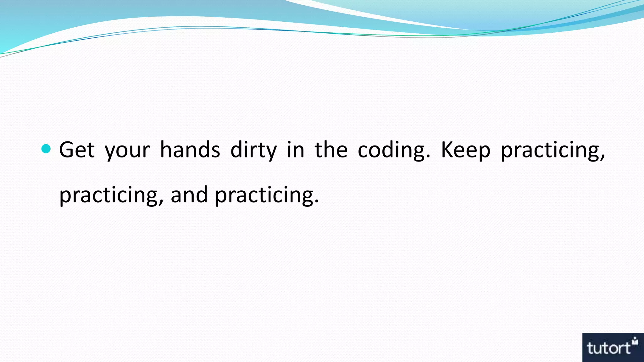  Get your hands dirty in the coding. Keep practicing,
practicing, and practicing.
 