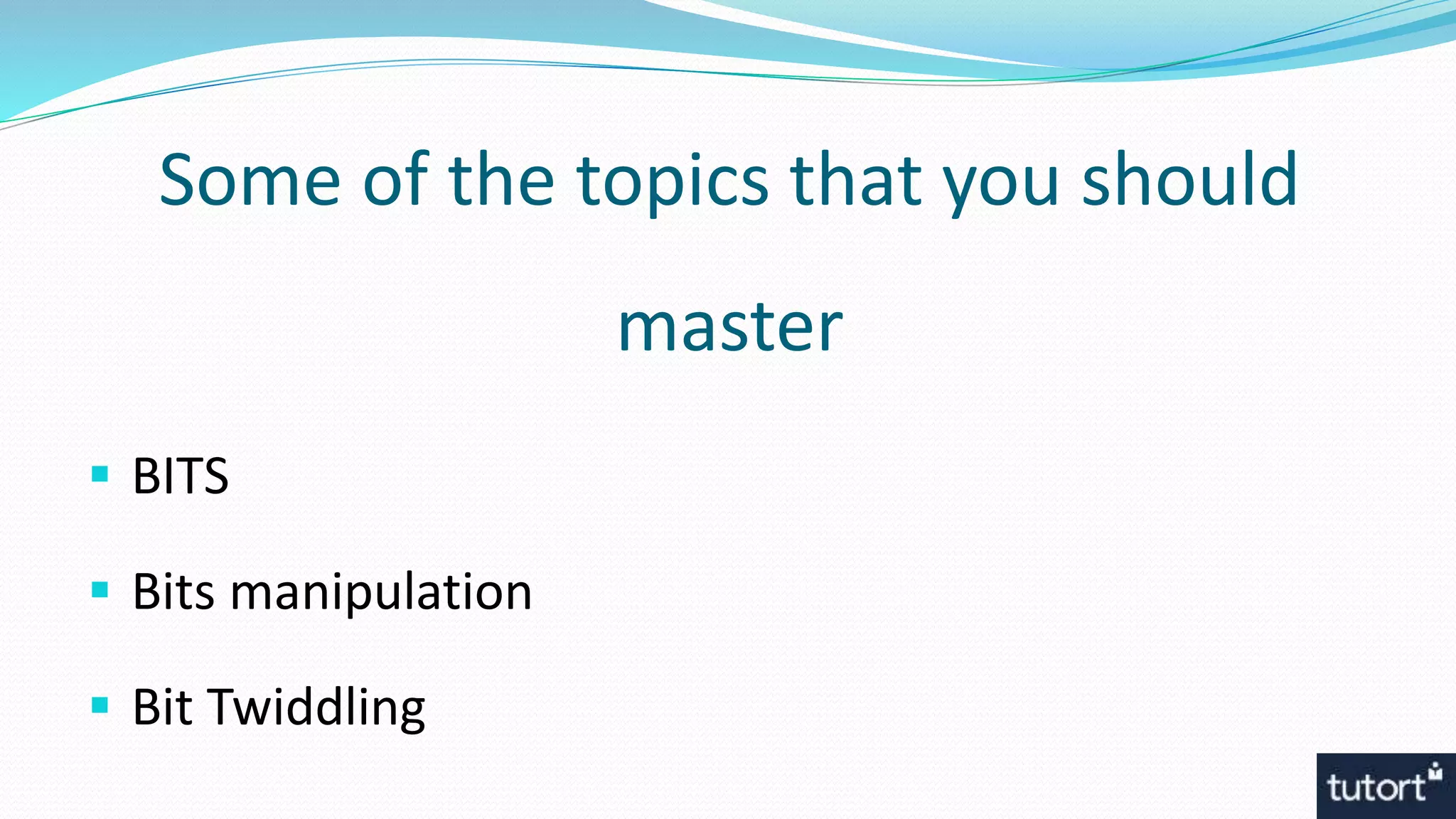 Some of the topics that you should
master
 BITS
 Bits manipulation
 Bit Twiddling
 