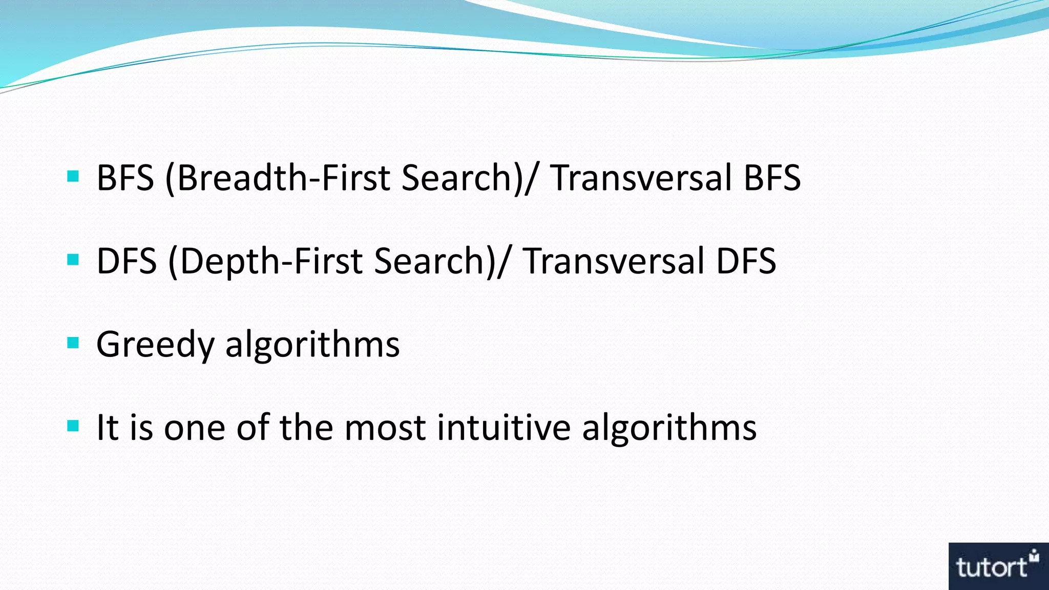  BFS (Breadth-First Search)/ Transversal BFS
 DFS (Depth-First Search)/ Transversal DFS
 Greedy algorithms
 It is one of the most intuitive algorithms
 