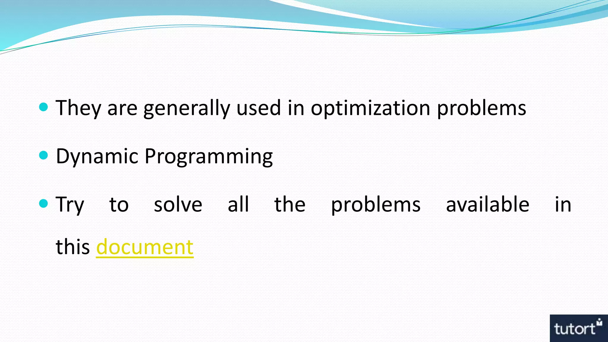  They are generally used in optimization problems
 Dynamic Programming
 Try to solve all the problems available in
this document
 