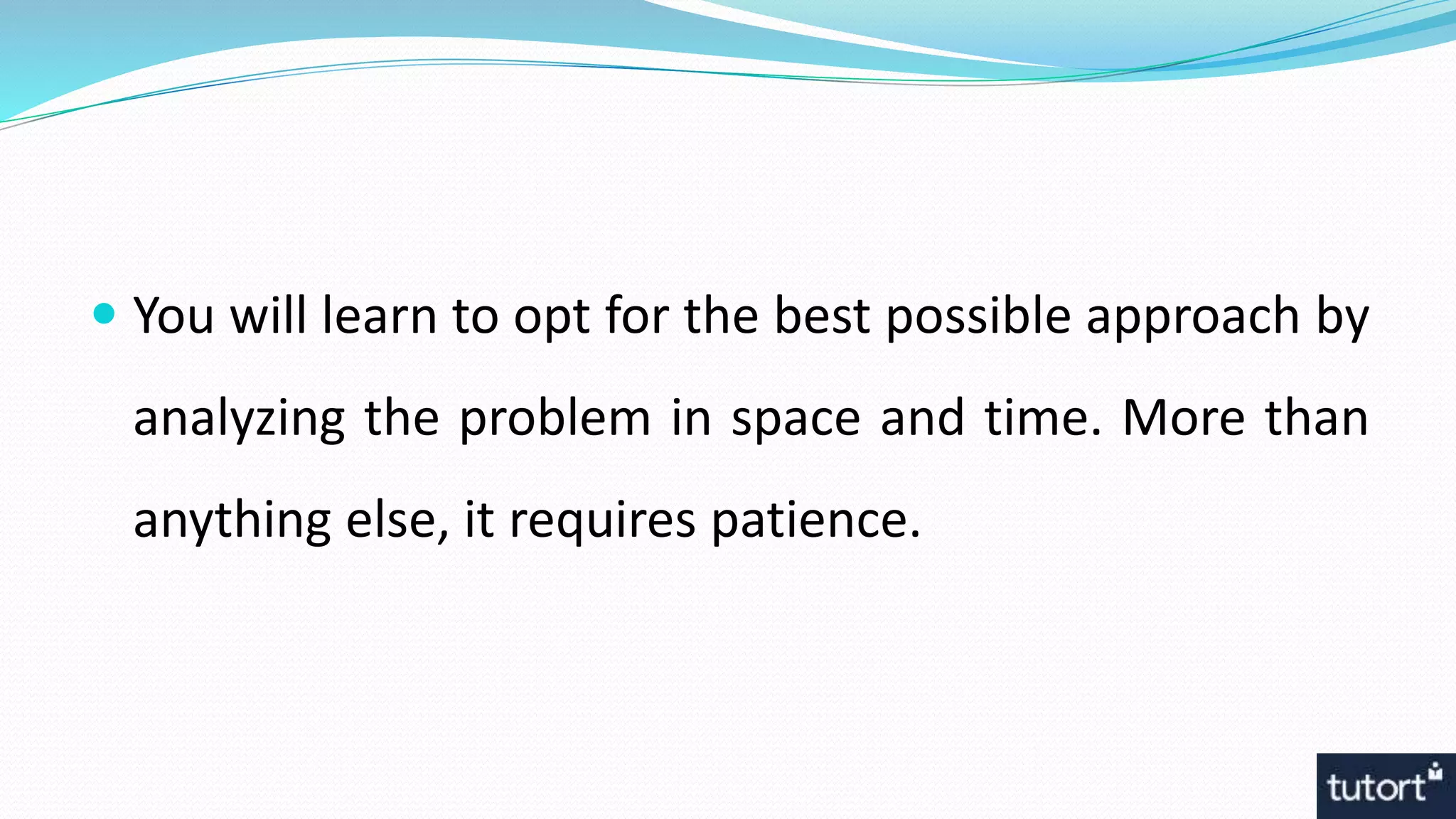  You will learn to opt for the best possible approach by
analyzing the problem in space and time. More than
anything else, it requires patience.
 