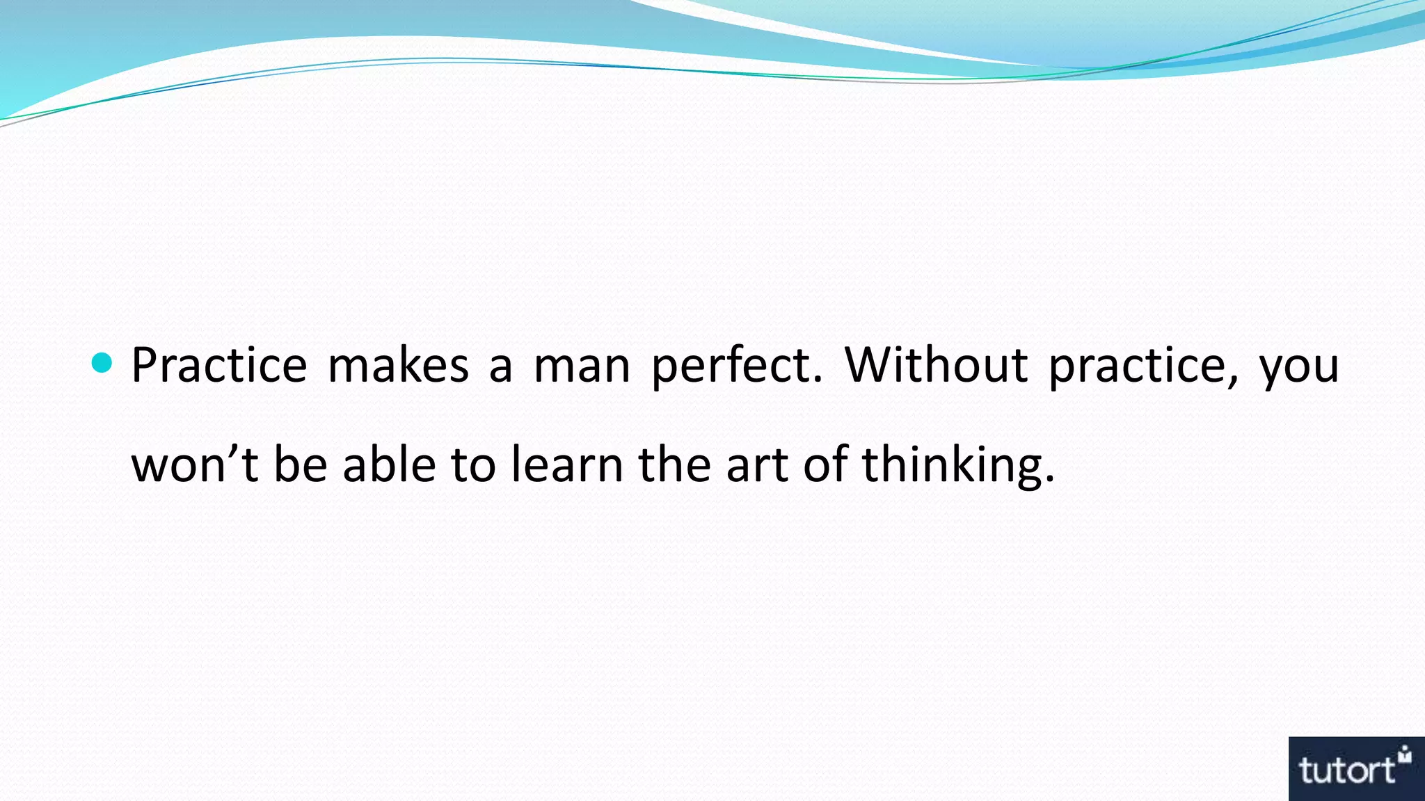 Practice makes a man perfect. Without practice, you
won’t be able to learn the art of thinking.
 