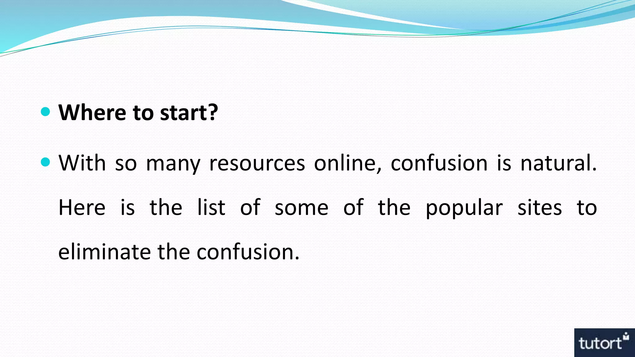  Where to start?
 With so many resources online, confusion is natural.
Here is the list of some of the popular sites to
eliminate the confusion.
 