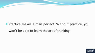  Practice makes a man perfect. Without practice, you
won’t be able to learn the art of thinking.
 