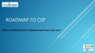 ROADMAP TO CSP
What is Certified Scrum Professional and how to be one?
 