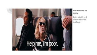 Certiﬁcations are
costly.
But a lot of free &
useful resources
available.
 